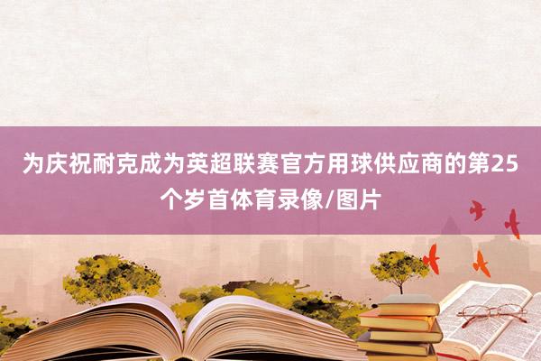 为庆祝耐克成为英超联赛官方用球供应商的第25个岁首体育录像/图片