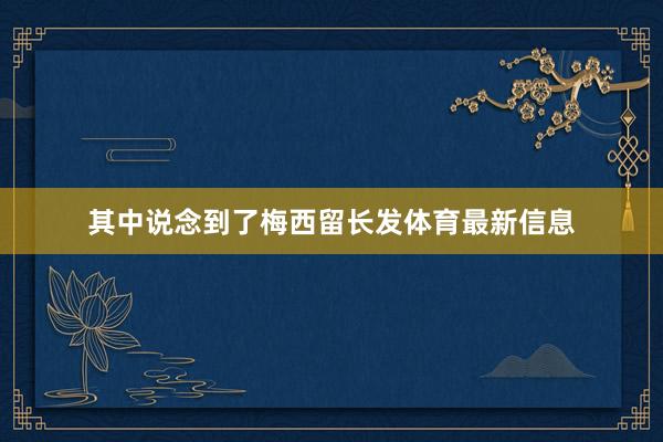 其中说念到了梅西留长发体育最新信息