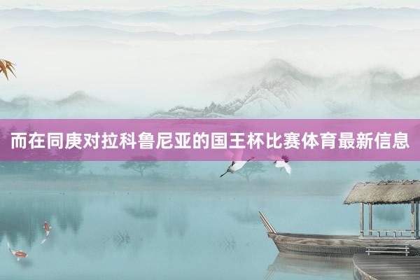而在同庚对拉科鲁尼亚的国王杯比赛体育最新信息