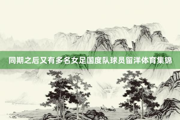 同期之后又有多名女足国度队球员留洋体育集锦