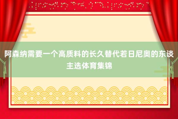 阿森纳需要一个高质料的长久替代若日尼奥的东谈主选体育集锦