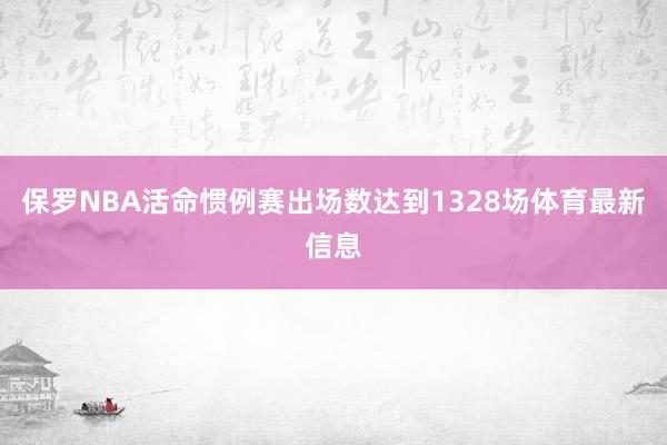 保罗NBA活命惯例赛出场数达到1328场体育最新信息