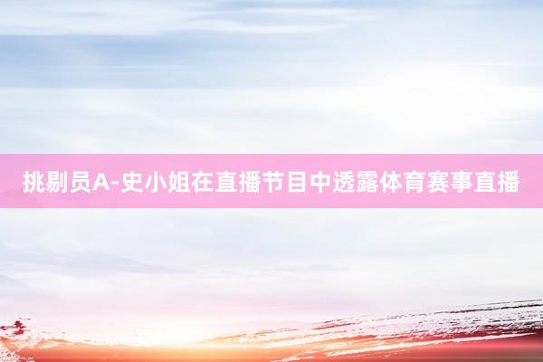 挑剔员A-史小姐在直播节目中透露体育赛事直播