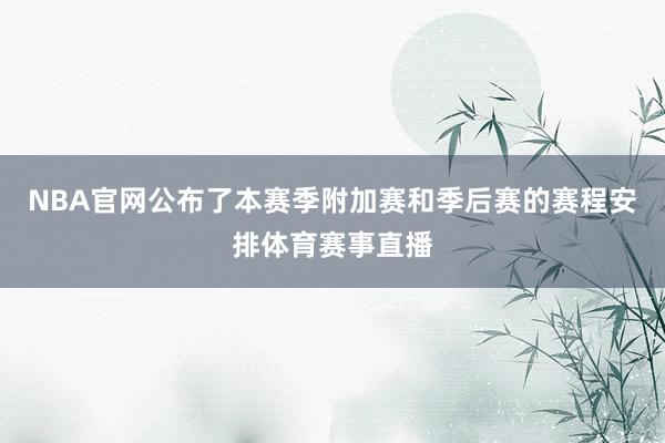NBA官网公布了本赛季附加赛和季后赛的赛程安排体育赛事直播