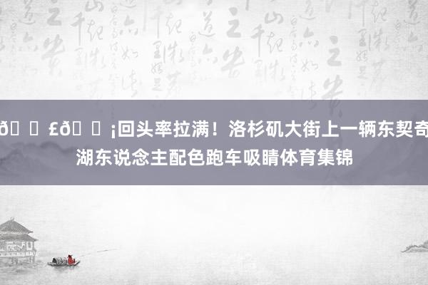 🟣🟡回头率拉满！洛杉矶大街上一辆东契奇湖东说念主配色跑车吸睛体育集锦