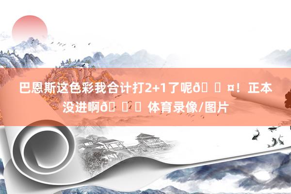 巴恩斯这色彩我合计打2+1了呢😤！正本没进啊😅体育录像/图片
