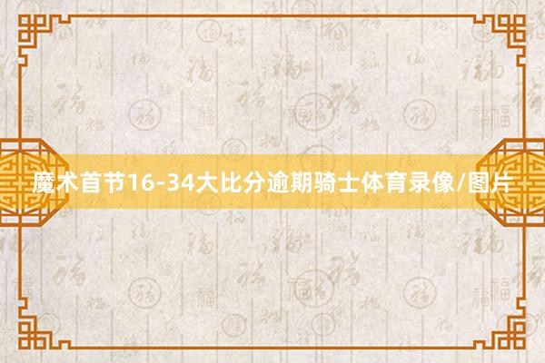 魔术首节16-34大比分逾期骑士体育录像/图片