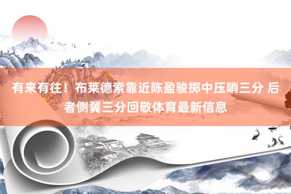 有来有往！布莱德索靠近陈盈骏掷中压哨三分 后者侧翼三分回敬体育最新信息