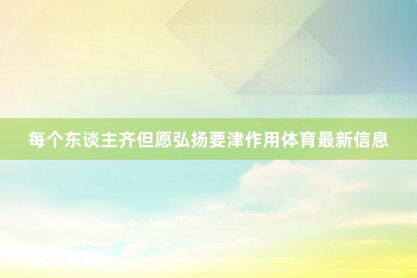 每个东谈主齐但愿弘扬要津作用体育最新信息