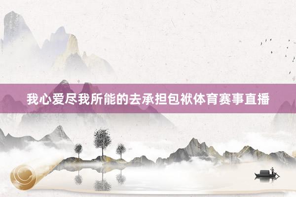我心爱尽我所能的去承担包袱体育赛事直播