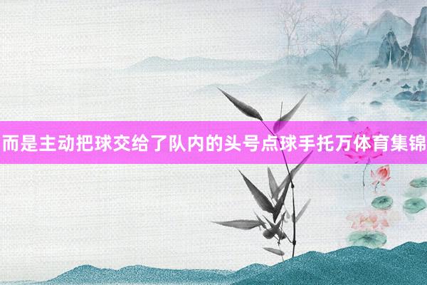 而是主动把球交给了队内的头号点球手托万体育集锦