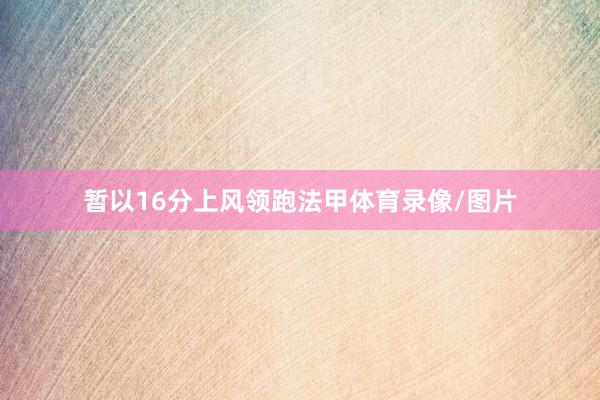 暂以16分上风领跑法甲体育录像/图片
