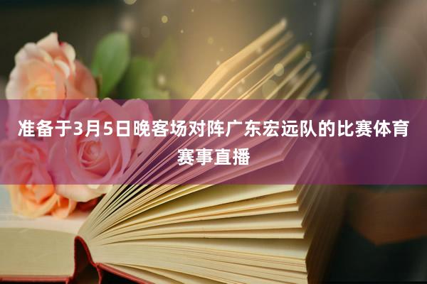准备于3月5日晚客场对阵广东宏远队的比赛体育赛事直播