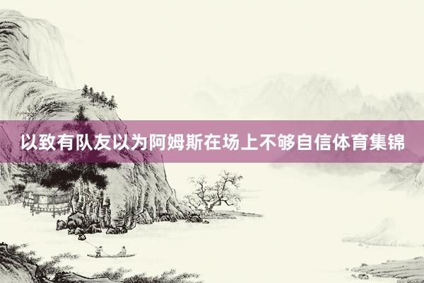 以致有队友以为阿姆斯在场上不够自信体育集锦