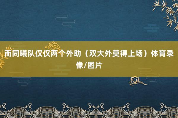 而同曦队仅仅两个外助（双大外莫得上场）体育录像/图片