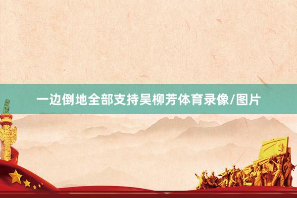 一边倒地全部支持吴柳芳体育录像/图片