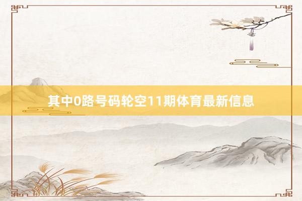其中0路号码轮空11期体育最新信息