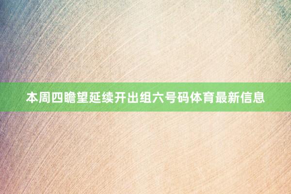 本周四瞻望延续开出组六号码体育最新信息