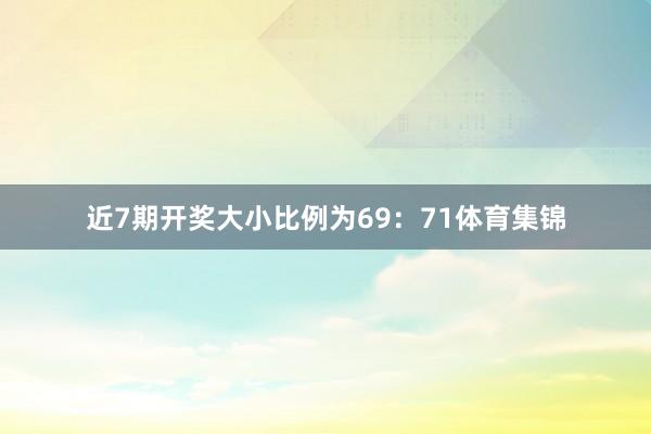近7期开奖大小比例为69：71体育集锦