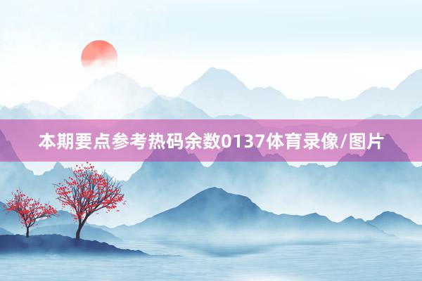 本期要点参考热码余数0137体育录像/图片