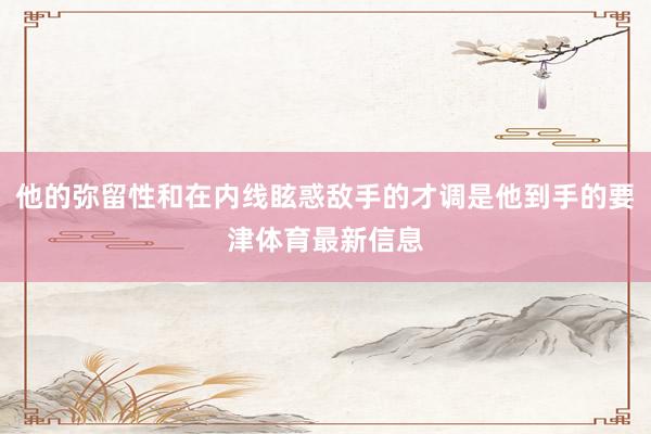 他的弥留性和在内线眩惑敌手的才调是他到手的要津体育最新信息