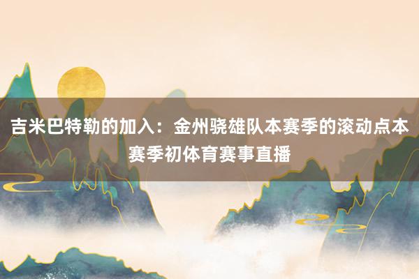吉米巴特勒的加入：金州骁雄队本赛季的滚动点本赛季初体育赛事直播