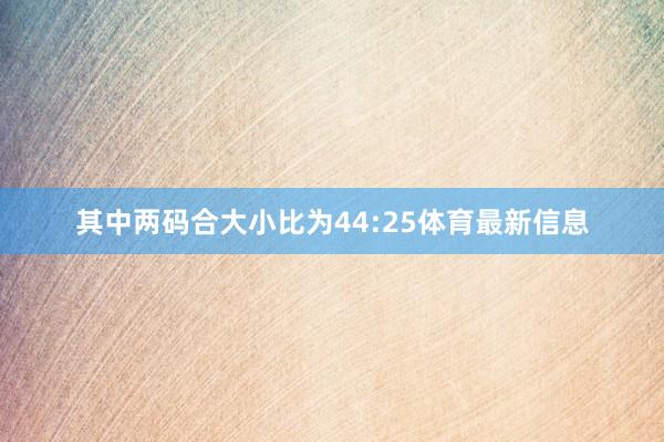 其中两码合大小比为44:25体育最新信息
