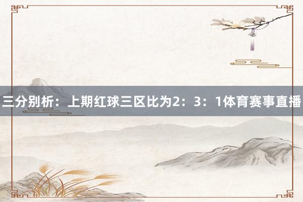 三分别析：　　上期红球三区比为2：3：1体育赛事直播