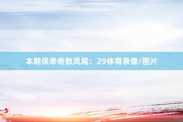 本期保举奇数凤尾：29体育录像/图片