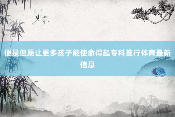 便是但愿让更多孩子能使命得起专科推行体育最新信息