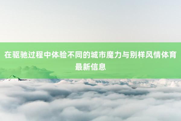 在驱驰过程中体验不同的城市魔力与别样风情体育最新信息