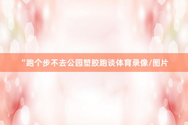 “跑个步不去公园塑胶跑谈体育录像/图片