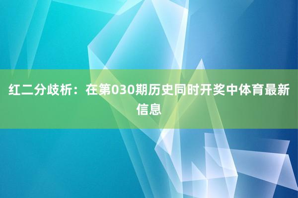 红二分歧析：在第030期历史同时开奖中体育最新信息