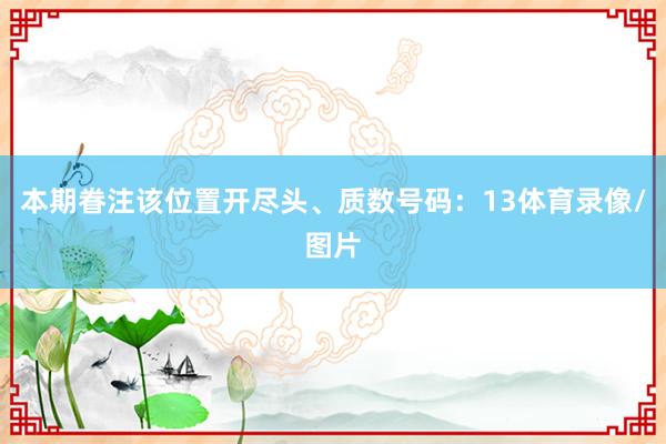 本期眷注该位置开尽头、质数号码：13体育录像/图片
