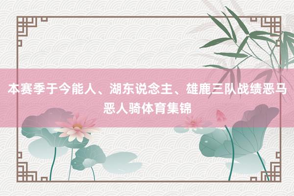 本赛季于今能人、湖东说念主、雄鹿三队战绩恶马恶人骑体育集锦