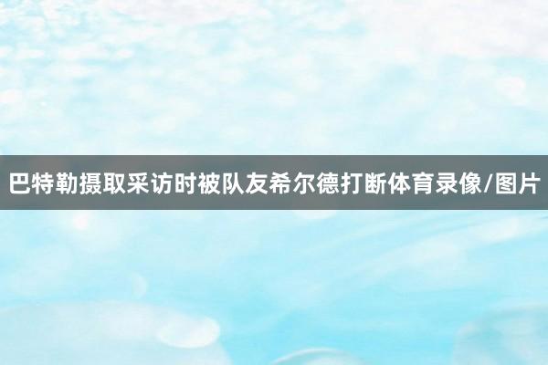 巴特勒摄取采访时被队友希尔德打断体育录像/图片