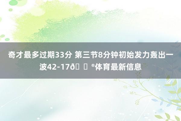 奇才最多过期33分 第三节8分钟初始发力轰出一波42-17😮体育最新信息