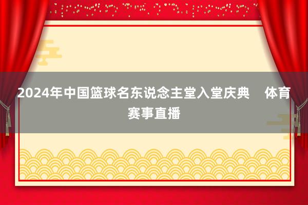 2024年中国篮球名东说念主堂入堂庆典 体育赛事直播