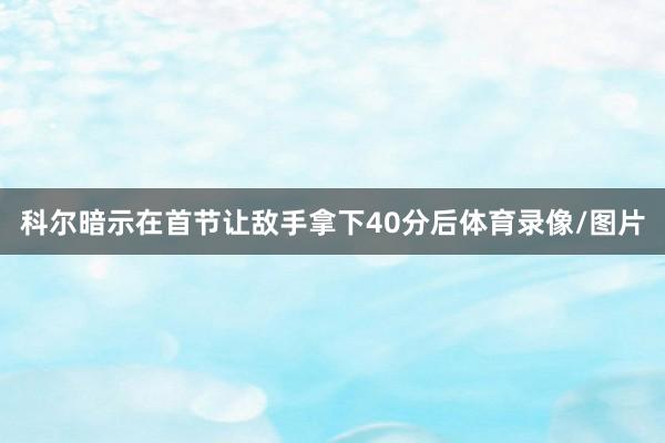 科尔暗示在首节让敌手拿下40分后体育录像/图片