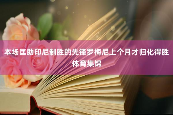 本场匡助印尼制胜的先锋罗梅尼上个月才归化得胜体育集锦