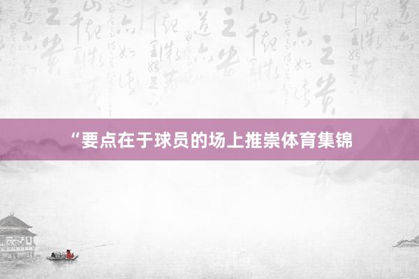 “要点在于球员的场上推崇体育集锦
