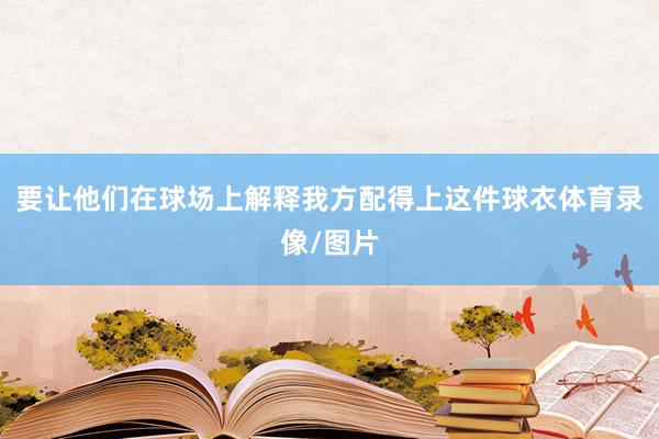 要让他们在球场上解释我方配得上这件球衣体育录像/图片