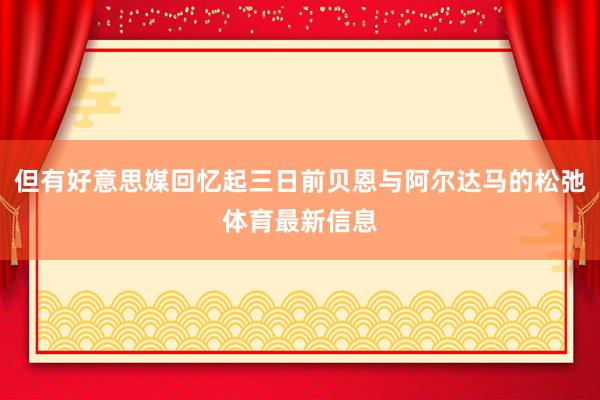 但有好意思媒回忆起三日前贝恩与阿尔达马的松弛体育最新信息