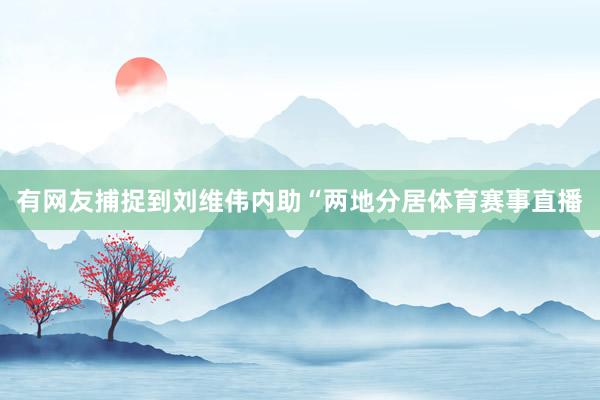 有网友捕捉到刘维伟内助“两地分居体育赛事直播