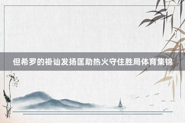 但希罗的褂讪发扬匡助热火守住胜局体育集锦