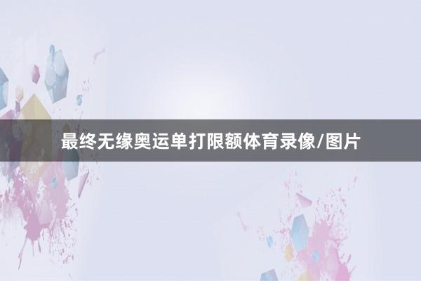 最终无缘奥运单打限额体育录像/图片