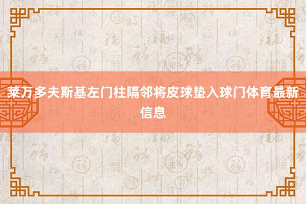 莱万多夫斯基左门柱隔邻将皮球垫入球门体育最新信息