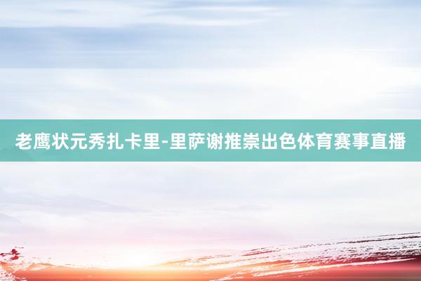 老鹰状元秀扎卡里-里萨谢推崇出色体育赛事直播