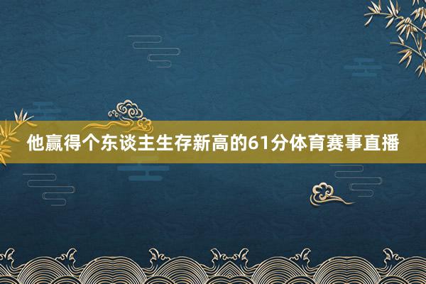 他赢得个东谈主生存新高的61分体育赛事直播