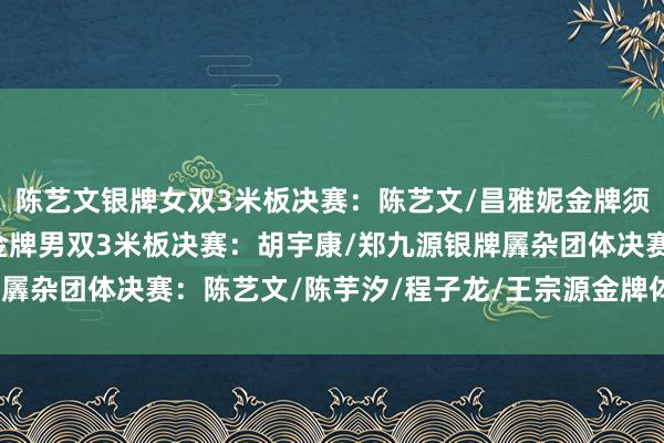陈艺文银牌女双3米板决赛：陈艺文/昌雅妮金牌须眉3米板决赛：王宗源金牌男双3米板决赛：胡宇康/郑九源银牌羼杂团体决赛：陈艺文/陈芋汐/程子龙/王宗源金牌体育赛事直播